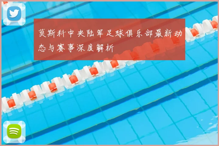 莫斯科中央陆军足球俱乐部最新动态与赛事深度解析