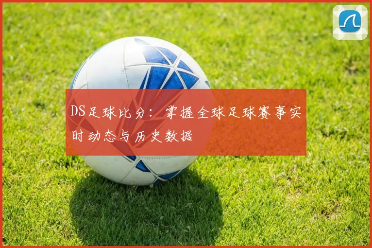 DS足球比分：掌握全球足球赛事实时动态与历史数据