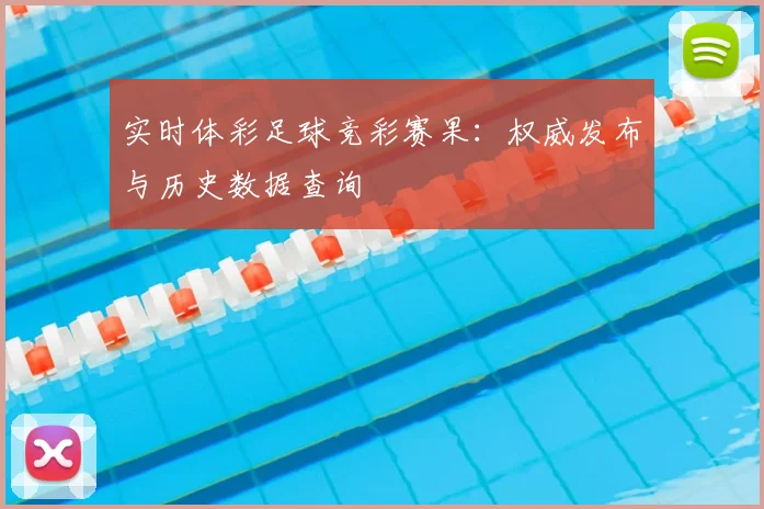 实时体彩足球竞彩赛果：权威发布与历史数据查询