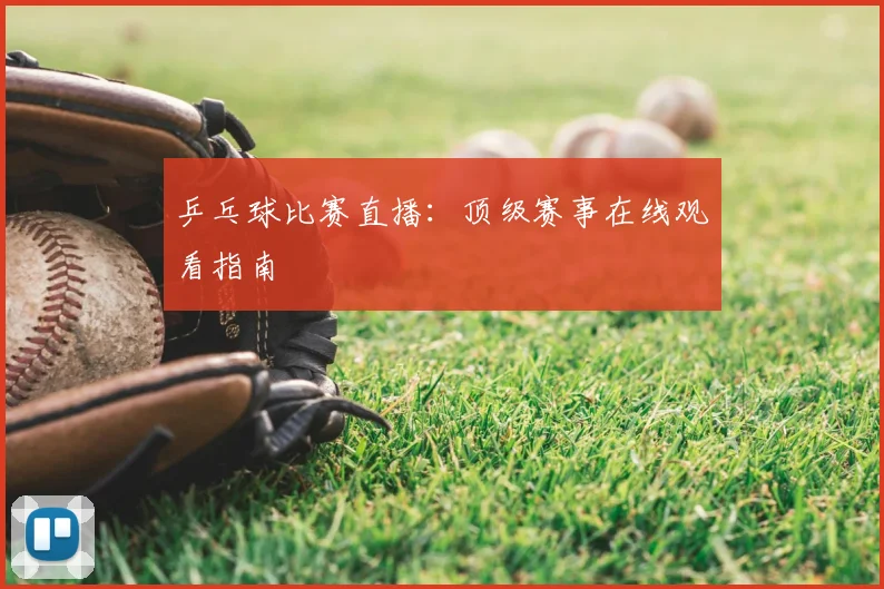 乒乓球比赛直播：顶级赛事在线观看指南