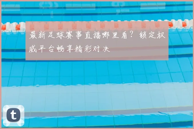 最新足球赛事直播哪里看？锁定权威平台畅享精彩对决