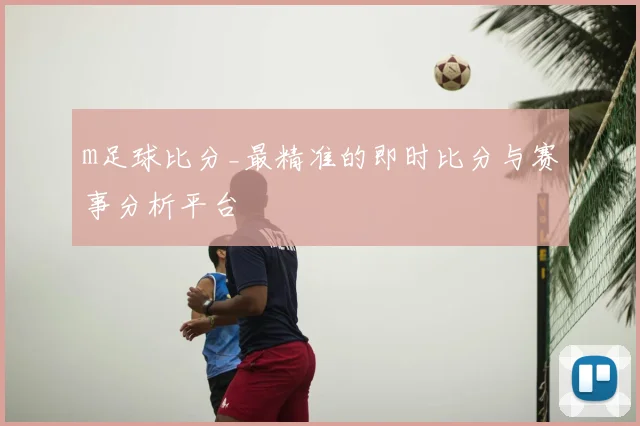 m足球比分_最精准的即时比分与赛事分析平台