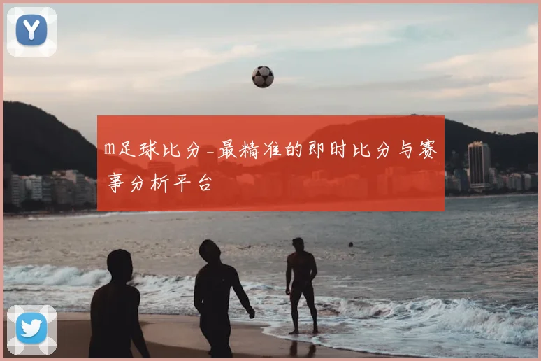 m足球比分_最精准的即时比分与赛事分析平台