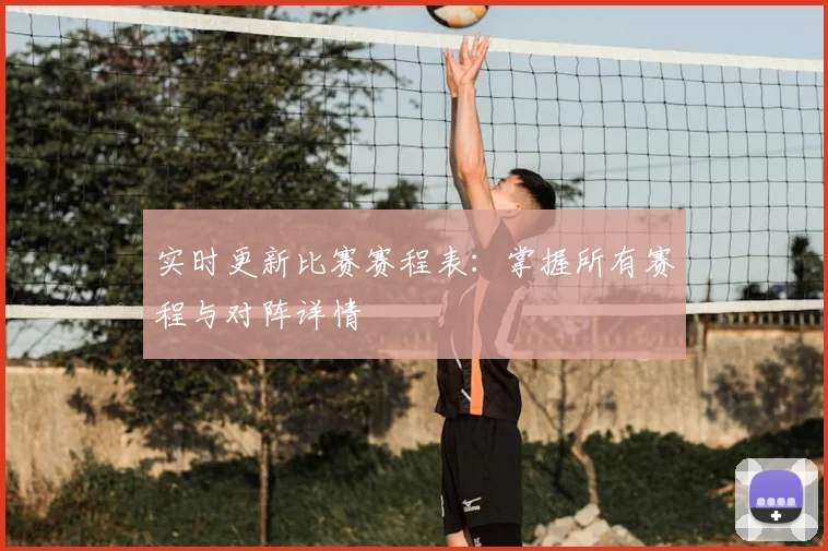 实时更新比赛赛程表:掌握所有赛程与对阵详情