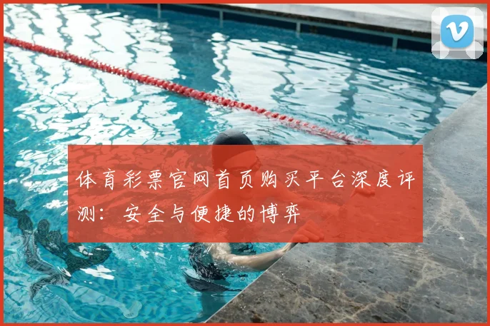体育彩票官网首页购买平台深度评测：安全与便捷的博弈