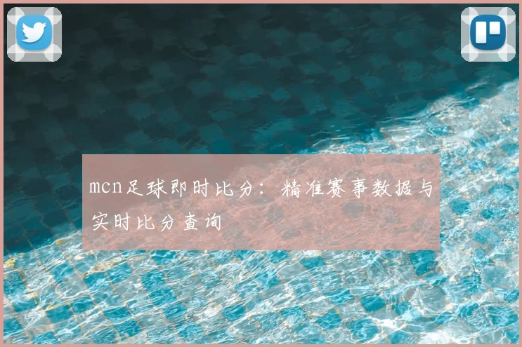 mcn足球即时比分：精准赛事数据与实时比分查询