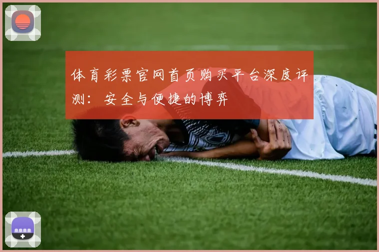 体育彩票官网首页购买平台深度评测:安全与便捷的博弈