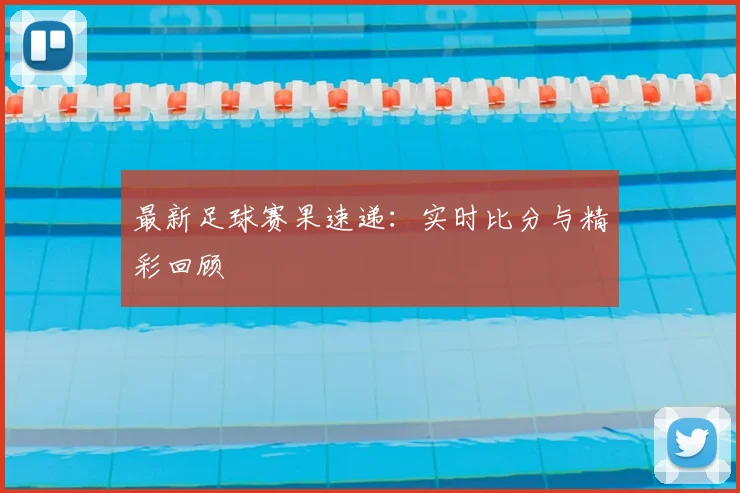 最新足球赛果速递:实时比分与精彩回顾