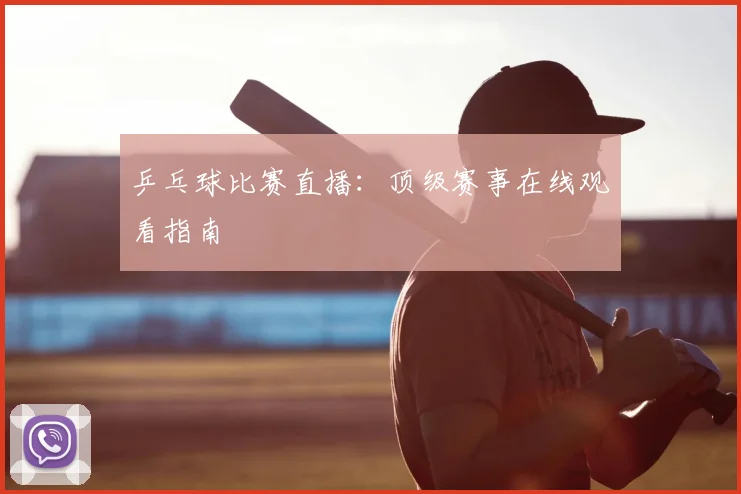 乒乓球比赛直播:顶级赛事在线观看指南