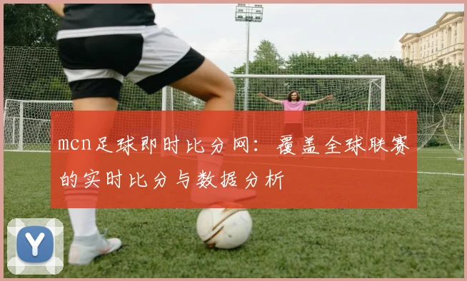 mcn足球即时比分网：覆盖全球联赛的实时比分与数据分析