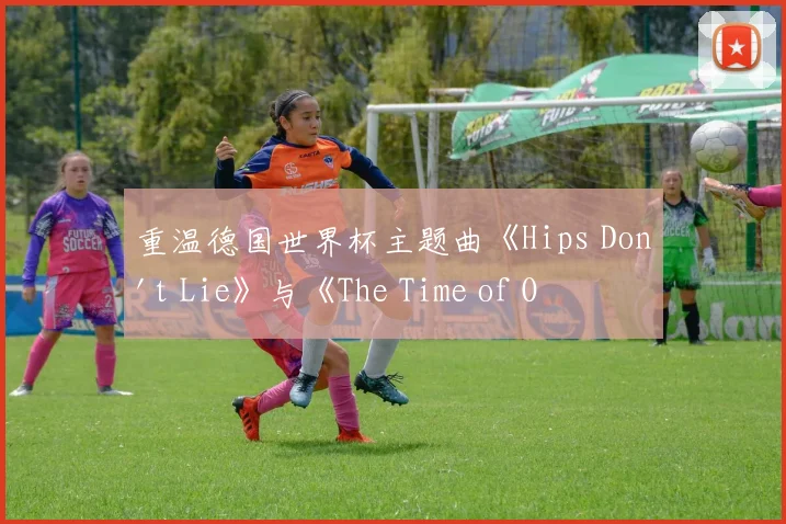 重温德国世界杯主题曲《Hips Don't Lie》与《The Time of Our Lives》